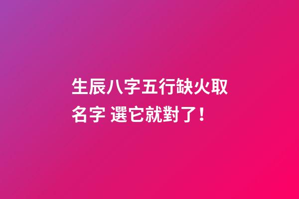 生辰八字五行缺火取名字 選它就對了！